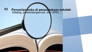 Katalog, perkembangannya, dan OPAC
Pencarian buku di perpustakaan sekolah
03
 