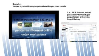 S.N.I.P.E.R. Internet, solusi
pencarian informasi tugas
perpustakaan Universitas
Negeri Malang
Contoh :
inovasi layanan bimbingan pemustaka dengan video tutorial
 