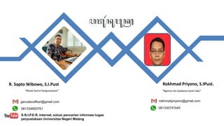 R. Sapto Wibowo, S.I.Pust
“Mulat Sarira Hangrasawani”
garudazulfikar@gmail.com
081334800761
S.N.I.P.E.R. Internet, solusi pencarian informasi tugas
perpustakaan Universitas Negeri Malang
Rokhmad Priyono, S.IPust.
rokhmadpriyono@gmail.com
081330747445
“Ngelmu iku kalakone kanti laku”
 