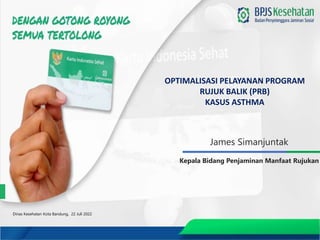 James Simanjuntak
Kepala Bidang Penjaminan Manfaat Rujukan
OPTIMALISASI PELAYANAN PROGRAM
RUJUK BALIK (PRB)
KASUS ASTHMA
Dinas Kesehatan Kota Bandung, 22 Juli 2022
 