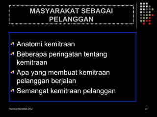 Marwoto Bandiklat OKU 31
MASYARAKAT SEBAGAI
PELANGGAN
Anatomi kemitraan
Beberapa peringatan tentang
kemitraan
Apa yang membuat kemitraan
pelanggan berjalan
Semangat kemitraan pelanggan
 