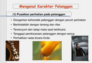 40
Mengenal Karakter Pelanggan
(1) Pusatkan perhatian pada pelanggan
• Dengarkan kehendak pelanggan dengan penuh perhatian
• Bertindaklah dengan tenang dan rilex
• Tersenyum dan tatap mata saat berbicara
• Tanggapi pembicaraan pelanggan dengan serius
• Perhatikan nada bicara Anda
 