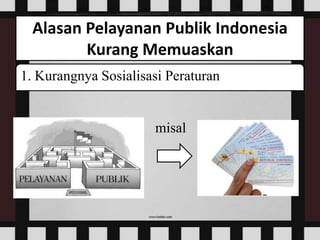 Alasan Pelayanan Publik Indonesia
Kurang Memuaskan
1. Kurangnya Sosialisasi Peraturan
misal
 
