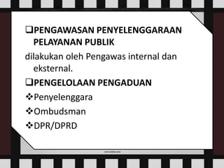 PENGAWASAN PENYELENGGARAAN
PELAYANAN PUBLIK
dilakukan oleh Pengawas internal dan
eksternal.
PENGELOLAAN PENGADUAN
Penyelenggara
Ombudsman
DPR/DPRD
 