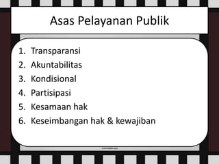 Asas Pelayanan Publik
1. Transparansi
2. Akuntabilitas
3. Kondisional
4. Partisipasi
5. Kesamaan hak
6. Keseimbangan hak & kewajiban
 