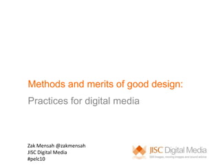 Methods and merits of good design: Practices for digital media  Zak Mensah @zakmensah JISC Digital Media #pelc10 