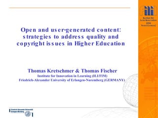 Open and user-generated content: strategies to address quality and copyright issues in Higher Education Thomas Kretschmer & Thomas Fischer Institute for Innovation in Learning (ILI/FIM) Friedrich-Alexander University of Erlangen-Nuremberg (GERMANY)   