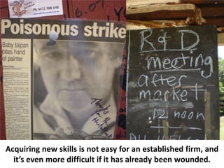 Acquiring new skills is not easy for an established firm, and
  it’s even more difficult if it has already been wounded.
 