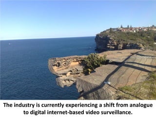 The industry is currently experiencing a shift from analogue
       to digital internet-based video surveillance.
 