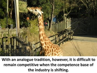 With an analogue tradition, however, it is difficult to
remain competitive when the competence base of
              the industry is shifting.
 