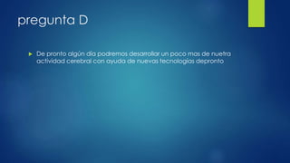 pregunta D
 De pronto algún día podremos desarrollar un poco mas de nuetra
actividad cerebral con ayuda de nuevas tecnologías depronto
 