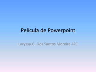 Película de Powerpoint
Laryssa G. Dos Santos Moreira 4ºC
 