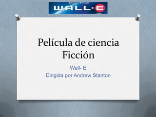 Película de ciencia
      Ficción
            Wall- E
 Dirigida por Andrew Stanton
 