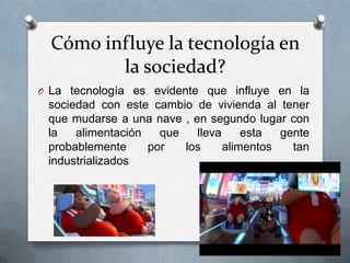 Cómo influye la tecnología en
         la sociedad?
O La tecnología es evidente que influye en la
 sociedad con este cambio de vivienda al tener
 que mudarse a una nave , en segundo lugar con
 la   alimentación   que   lleva     esta  gente
 probablemente     por   los     alimentos   tan
 industrializados
 