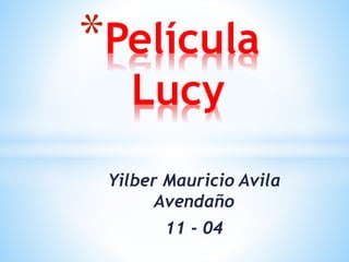 Yilber Mauricio Avila
Avendaño
11 - 04
*Película
Lucy
 