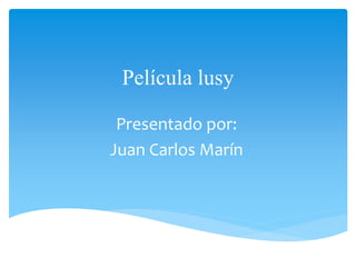 Película lusy
Presentado por:
Juan Carlos Marín
 