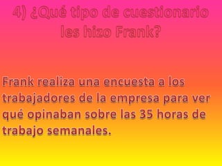 4) ¿Qué tipo de cuestionario les hizo Frank?Frank realiza una encuesta a los trabajadores de la empresa para ver qué opinaban sobre las 35 horas de trabajo semanales.