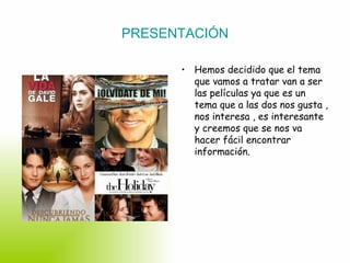 PRESENTACIÓN Hemos decidido que el tema que vamos a tratar van a ser las películas ya que es un tema que a las dos nos gusta , nos interesa , es interesante y creemos que se nos va hacer fácil encontrar información. 