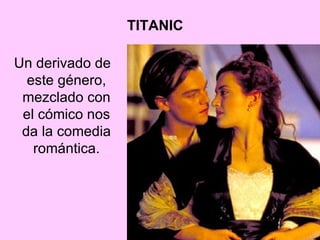 TITANIC Un derivado de este género, mezclado con el cómico nos da la comedia romántica. 