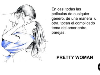 PRETTY WOMAN En casi todas las películas de cualquier género, de una manera  u otra, tocan el complicado tema del amor entre parejas. O 
