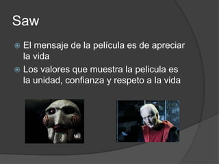 Saw
 El mensaje de la película es de apreciar
la vida
 Los valores que muestra la pelicula es
la unidad, confianza y respeto a la vida
 