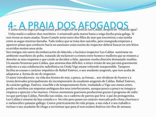 4- A PRAIA DOS AFOGADOSÉ unha novela negra protagonizada polo inspector de policía Leo Caldas, despois de “Ollos de agua”.
Unha mañá o cadáver dun mariñeiro é arrastrado pola marea hasta a veiga dunha praia galega. Si
non tivese as mans atadas, Xusto Castelo sería outro dos fillos do mar que encontrou a súa tumba
entre as augas mentras faenaba. Todo indica que se trata dun suicidio, pero enseguida empezan a
aparecer pistas que conducen hacia un asesinato cuias razóns do inspector deberá buscar en uns feitos
ocurridos moitos anos atrás.
Sen testigos nin rastro da embarcación do falecido, o lacónico inspector Leo Caldas sumirxese no
ambiente mariñeiro do pobo, tratando de esclarecer o crimen entre homes e mulleres que se resisten a
desvelar as súas sospeitas e que cando se deciden a falar, apuntan nunha direción demasiado insólita.
Un asunto brumoso para Caldas, que atravesa días difíciles: o único irmán de seu pai está gravemente
enfermo e a súa colaboración radiofónica en Onda Vigo estase volvendo insoportable. Tampoco
facilita as cousas o carácter impulsivo de Rafael Estévez, o seu axudante aragonés, que non acaba de
adaptarse a forma de ser do inspector.
O autor introducenos na vida dos homes do mar, a pesca, as lonxas... sen olvidarse do humor e a
ironía derivados principalmente da incomprensión do axudante aragonés de Caldas, Rafael Estévez,
do carácter galego. Estévez, irascible e de temperamento forte, trasladado a Vigo uns meses antes,
perde os estribos cas respostas ambiguas dos seus interlocutores, aunque pouco a pouco se integra e
empieza a apreciar o bo marisco. Outros momentos graciosos producense grazas ó programa de radio
no que participa Caldas, Patrulla nas ondas, ou o caderno de parvos que leva o pai do protagonista.
Leo Caldas é amante da boa comida e o bó viño pero posee un carácter marcado polo clima chuvioso e
o melancólico paisajxe gallego. Carece prácticamente de vida propia, a súa vida é o seu traballo e
incluso o seu axudante lle chega a recriminar que para el non existen festivos nin fins de semana.
 