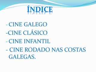 - CINE GALEGO
-CINE CLÁSICO
- CINE INFANTIL
- CINE RODADO NAS COSTAS
GALEGAS.
 