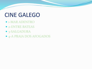 CINE GALEGO
 1-MAR ADENTRO
 2-ENTRE BATEAS
 3-SALGADURA
 4-A PRAIA DOS AFOGADOS
 