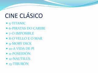 CINE CLÁSICO
 5-TITANIC
 6-PIRATAS DO CARIBE
 7-O IMPOSIBLE
 8-O VELLO E O MAR
 9-MOBY DICK
 10-A VIDA DE PI
 11-POSEIDÓN
 12-NAUTILUS
 13-TIBURÓN
 
