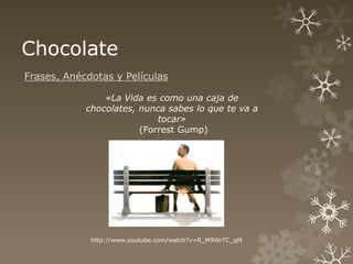 Chocolate
Frases, Anécdotas y Películas

                «La Vida es como una caja de
            chocolates, nunca sabes lo que te va a
                            tocar»
                        (Forrest Gump)




             http://www.youtube.com/watch?v=R_M9WrTC_qM
 