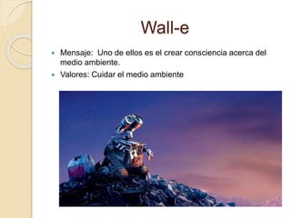 Wall-e
 Mensaje: Uno de ellos es el crear consciencia acerca del
medio ambiente.
 Valores: Cuidar el medio ambiente
 