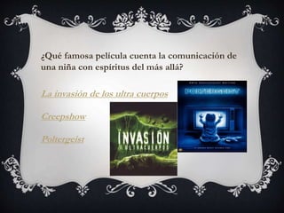 ¿Qué famosa película cuenta la comunicación de 
una niña con espíritus del más allá? 
La invasión de los ultra cuerpos 
Creepshow 
Poltergeist 
 