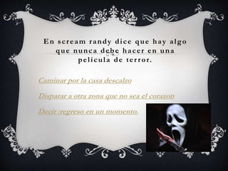 En s c r e am r andy di c e que ha y a lgo 
que nunc a debe ha c e r en una 
pe l í cul a de t e r r or. 
Caminar por la casa descalzo 
Disparar a otra zona que no sea el corazon 
Decir :regreso en un momento. 
 