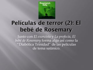 Películas de terror (2): El
   bebé de Rosemary
   Junto con El exorcista y La profecía, El
 bebé de Rosemary forma algo así como la
  “Diabólica Trinidad” de las películas
             de tema satánico.
 