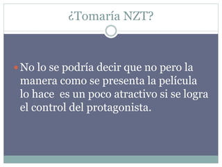 ¿Tomaría NZT?
 No lo se podría decir que no pero la
manera como se presenta la película
lo hace es un poco atractivo si se logra
el control del protagonista.
 
