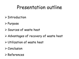 Presentation outline
 Introduction
 Purpose
 Sources of waste heat
 Advantages of recovery of waste heat
 Utilization of waste heat
 Conclusion
 References
 