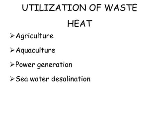 UTILIZATION OF WASTE
HEAT
Agriculture
Aquaculture
Power generation
Sea water desalination
 
