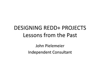 DESIGNING REDD+ PROJECTSLessons from the Past John Pielemeier Independent Consultant 
