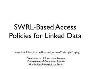 SWRL-Based Access
Policies for Linked Data
 Hannes Mühleisen, Martin Kost and Johann-Christoph Freytag

             Databases and Information Systems
             Department of Computer Science
              Humboldt-Universität zu Berlin
 