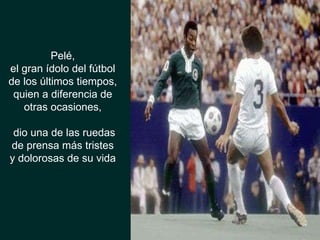 Pelé,  el gran ídolo del fútbol  de los últimos tiempos,  quien a diferencia de  otras ocasiones,  dio una de las ruedas de prensa más tristes  y dolorosas de su vida  