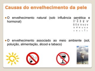 Causas do envelhecimento da pele

O envelhecimento natural (sob influência genética e
hormonal)




O envelhecimento associado ao meio ambiente (sol,
poluição, alimentação, álcool e tabaco)
 