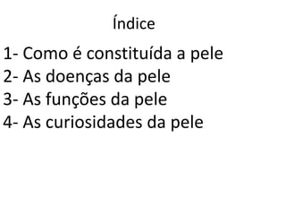 Índice
1- Como é constituída a pele
2- As doenças da pele
3- As funções da pele
4- As curiosidades da pele
 