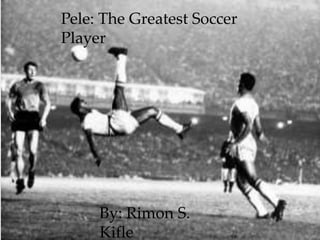 Pele: The Greatest Soccer
Player
By: Rimon S.
Kifle