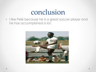 conclusion
• I like Pelé because he is a great soccer player and
he has accomplished a lot.