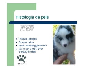 Histologia da pele
 Priscyla Taboada
 Emerson Mota
 email: histopet@gmail.com
 tel: 11 2915 0484/ 2061
3102/2915 0385
 