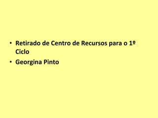 • Retirado de Centro de Recursos para o 1º
Ciclo
• Georgina Pinto