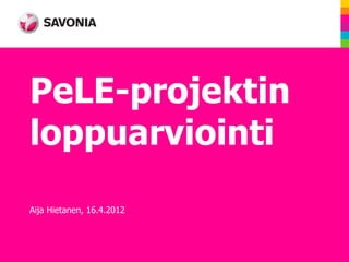PeLE-projektin
loppuarviointi
Aija Hietanen, 16.4.2012
 