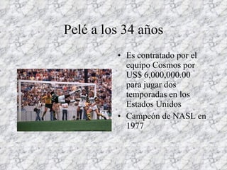 Pelé a los 34 años Es contratado por el equipo Cosmos por US$ 6,000,000.00 para jugar dos temporadas en los Estados Unidos Campeón de NASL en 1977 