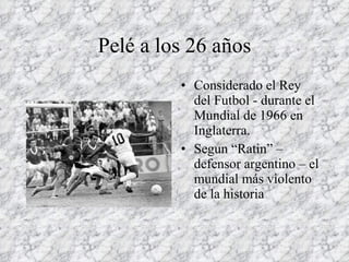 Pelé a los 26 años Considerado el Rey del Futbol - durante el Mundial de 1966 en Inglaterra. Segun “Ratin” – defensor argentino – el mundial más violento de la historia 