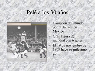 Pelé a los 30 años Campeón del mundo por la 3a. vez en México Gran figura del mundial con 6 goles El 19 de noviembre de 1969 hace su milésimo gol 
